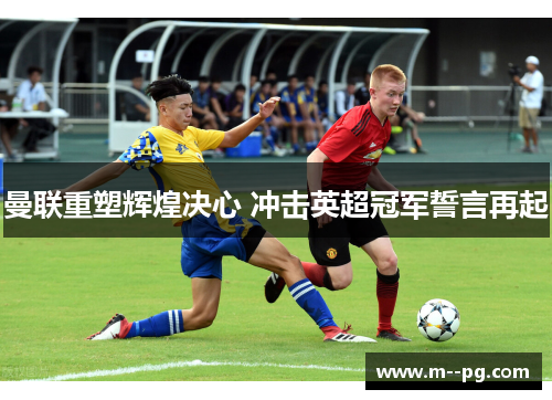 曼联重塑辉煌决心 冲击英超冠军誓言再起