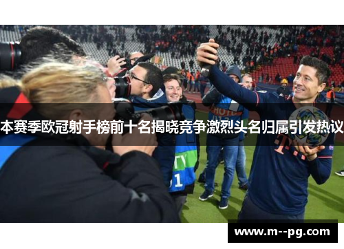 本赛季欧冠射手榜前十名揭晓竞争激烈头名归属引发热议