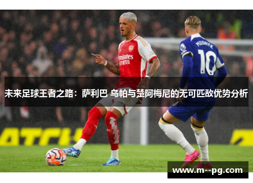 未来足球王者之路：萨利巴 乌帕与楚阿梅尼的无可匹敌优势分析