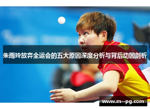 朱雨玲放弃全运会的五大原因深度分析与背后动因剖析