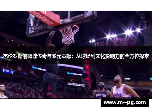 杰伦罗斯的篮球传奇与多元贡献:从球场到文化影响力的全方位探索 杰伦罗斯的篮球传奇与多元贡献:从球场到文化影响力的全方位探索