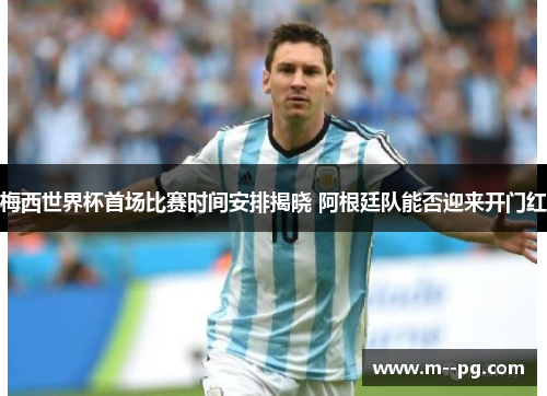 梅西世界杯首场比赛时间安排揭晓 阿根廷队能否迎来开门红