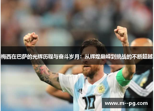 梅西在巴萨的光辉历程与奋斗岁月:从辉煌巅峰到挑战的不断超越 梅西在巴萨的光辉历程与奋斗岁月:从辉煌巅峰到挑战的不断超越