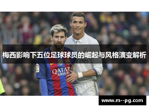 梅西影响下五位足球球员的崛起与风格演变解析