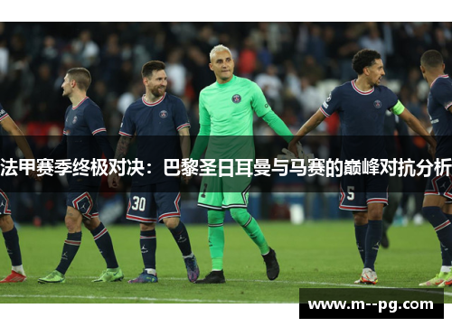 法甲赛季终极对决：巴黎圣日耳曼与马赛的巅峰对抗分析