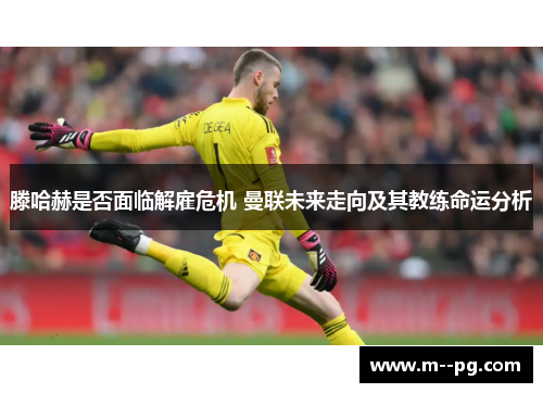 滕哈赫是否面临解雇危机 曼联未来走向及其教练命运分析