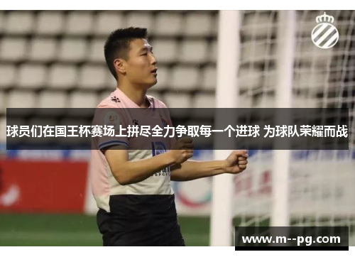 球员们在国王杯赛场上拼尽全力争取每一个进球 为球队荣耀而战
