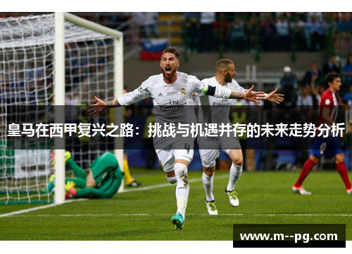 皇马在西甲复兴之路：挑战与机遇并存的未来走势分析