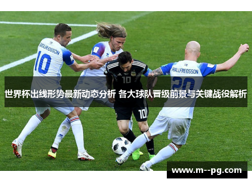 世界杯出线形势最新动态分析 各大球队晋级前景与关键战役解析