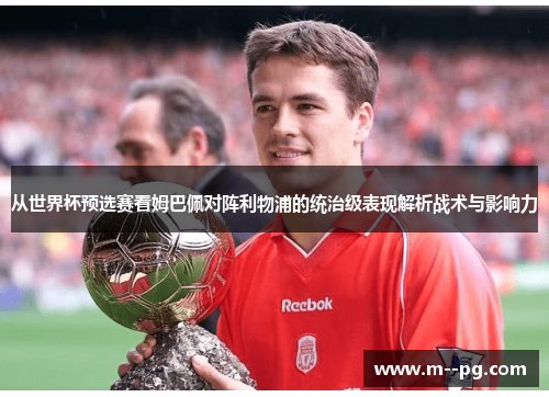 从世界杯预选赛看姆巴佩对阵利物浦的统治级表现解析战术与影响力