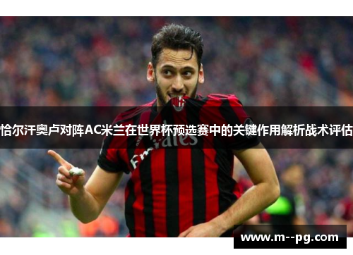 恰尔汗奥卢对阵AC米兰在世界杯预选赛中的关键作用解析战术评估