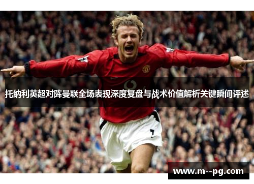 托纳利英超对阵曼联全场表现深度复盘与战术价值解析关键瞬间评述 托纳利英超对阵曼联全场表现深度复盘与战术价值解析关键瞬间评述