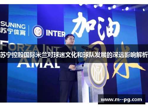 苏宁控股国际米兰对球迷文化和球队发展的深远影响解析