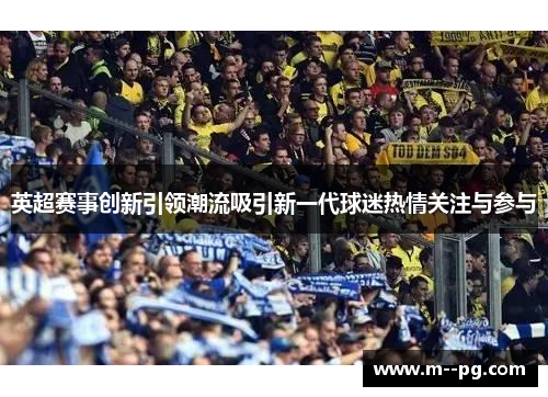 英超赛事创新引领潮流吸引新一代球迷热情关注与参与