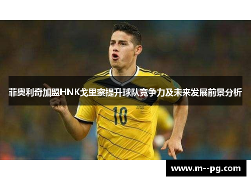 菲奥利奇加盟HNK戈里察提升球队竞争力及未来发展前景分析
