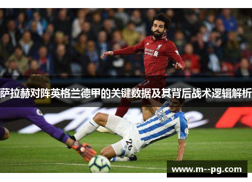 萨拉赫对阵英格兰德甲的关键数据及其背后战术逻辑解析
