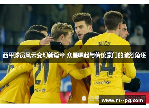 西甲球员风云变幻新篇章 众星崛起与传统豪门的激烈角逐