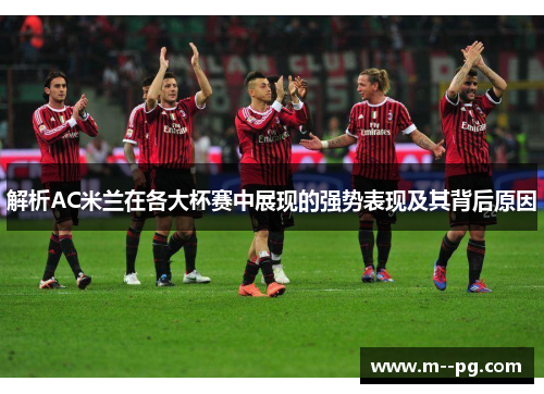 解析AC米兰在各大杯赛中展现的强势表现及其背后原因 解析AC米兰在各大杯赛中展现的强势表现及其背后原因
