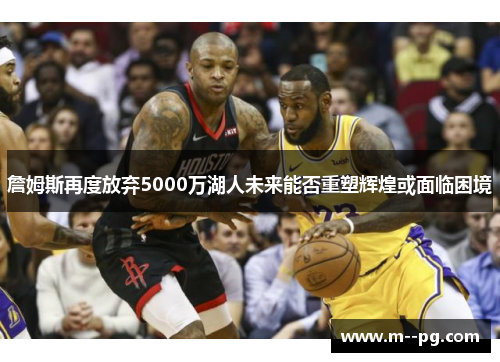 詹姆斯再度放弃5000万湖人未来能否重塑辉煌或面临困境 詹姆斯再度放弃5000万湖人未来能否重塑辉煌或面临困境
