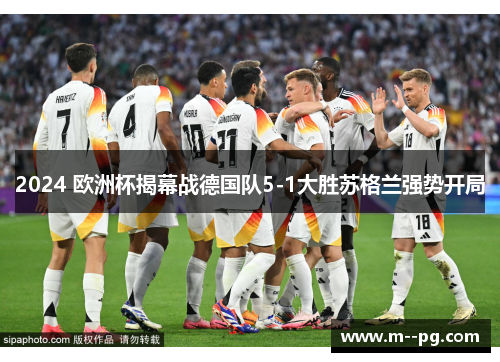 2024 欧洲杯揭幕战德国队5-1大胜苏格兰强势开局 2024 欧洲杯揭幕战德国队5-1大胜苏格兰强势开局