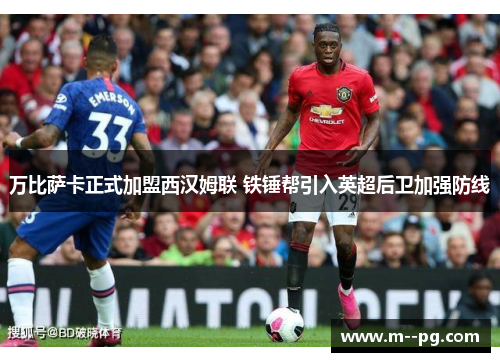 万比萨卡正式加盟西汉姆联 铁锤帮引入英超后卫加强防线