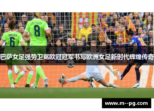 巴萨女足强势卫冕欧冠冠军书写欧洲女足新时代辉煌传奇 巴萨女足强势卫冕欧冠冠军书写欧洲女足新时代辉煌传奇