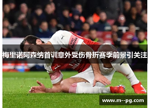 梅里诺阿森纳首训意外受伤骨折赛季前景引关注