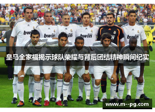 皇马全家福揭示球队荣耀与背后团结精神瞬间纪实