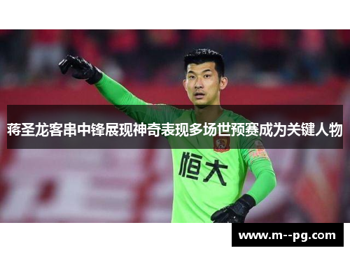 蒋圣龙客串中锋展现神奇表现多场世预赛成为关键人物