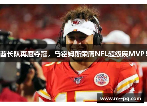 酋长队再度夺冠，马霍姆斯荣膺NFL超级碗MVP！