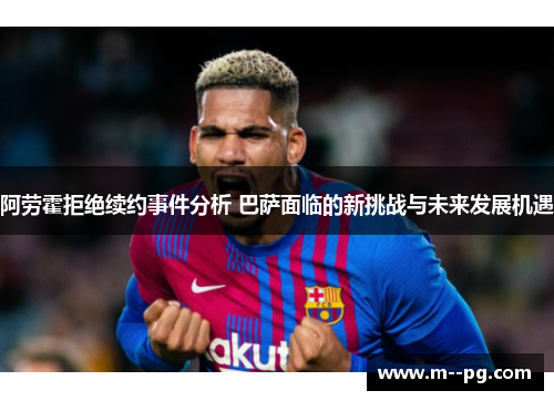 阿劳霍拒绝续约事件分析 巴萨面临的新挑战与未来发展机遇