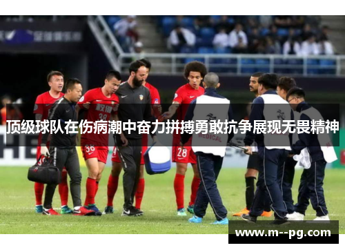 顶级球队在伤病潮中奋力拼搏勇敢抗争展现无畏精神
