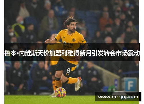 鲁本·内维斯天价加盟利雅得新月引发转会市场震动