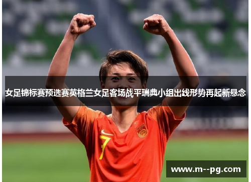 女足锦标赛预选赛英格兰女足客场战平瑞典小组出线形势再起新悬念