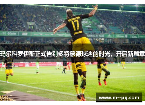 玛尔科罗伊斯正式告别多特蒙德球迷的时光，开启新篇章