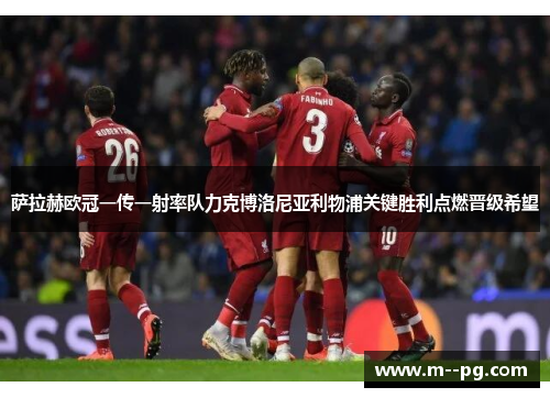 萨拉赫欧冠一传一射率队力克博洛尼亚利物浦关键胜利点燃晋级希望 萨拉赫欧冠一传一射率队力克博洛尼亚利物浦关键胜利点燃晋级希望