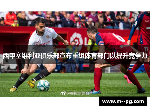西甲塞维利亚俱乐部宣布重组体育部门以提升竞争力 西甲塞维利亚俱乐部宣布重组体育部门以提升竞争力