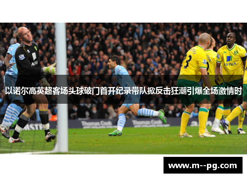 以诺尔高英超客场头球破门首开纪录带队掀反击狂潮引爆全场激情时