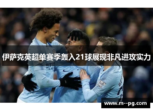 伊萨克英超单赛季轰入21球展现非凡进攻实力 伊萨克英超单赛季轰入21球展现非凡进攻实力