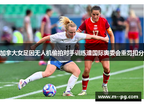 加拿大女足因无人机偷拍对手训练遭国际奥委会重罚扣分