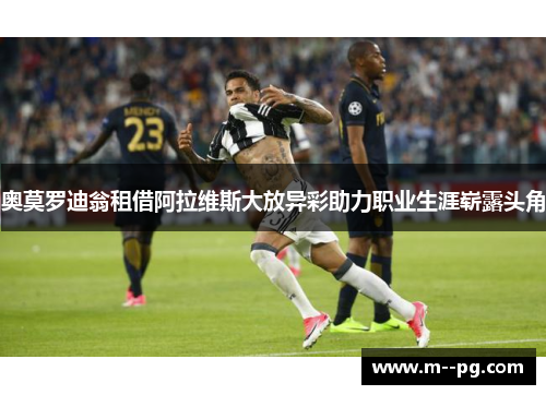 奥莫罗迪翁租借阿拉维斯大放异彩助力职业生涯崭露头角 奥莫罗迪翁租借阿拉维斯大放异彩助力职业生涯崭露头角