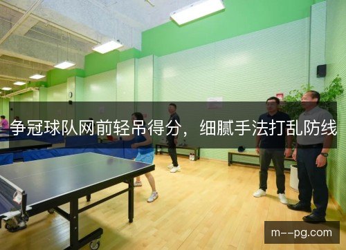 争冠球队网前轻吊得分，细腻手法打乱防线