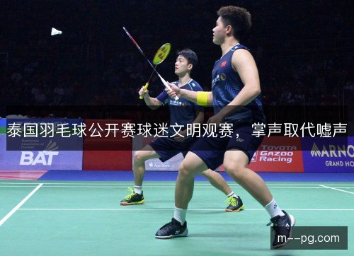泰国羽毛球公开赛球迷文明观赛，掌声取代嘘声