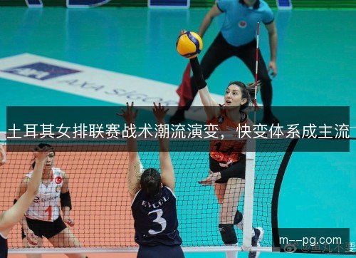 土耳其女排联赛战术潮流演变,快变体系成主流 土耳其女排联赛战术潮流演变,快变体系成主流