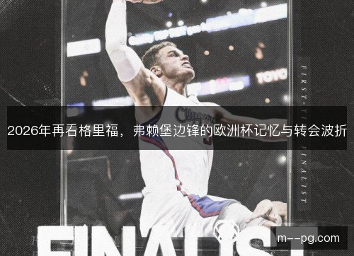 2026年再看格里福，弗赖堡边锋的欧洲杯记忆与转会波折