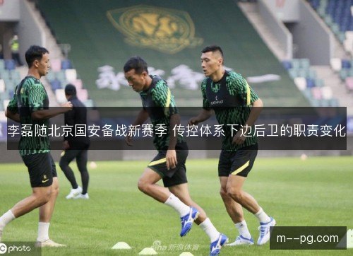 李磊随北京国安备战新赛季 传控体系下边后卫的职责变化